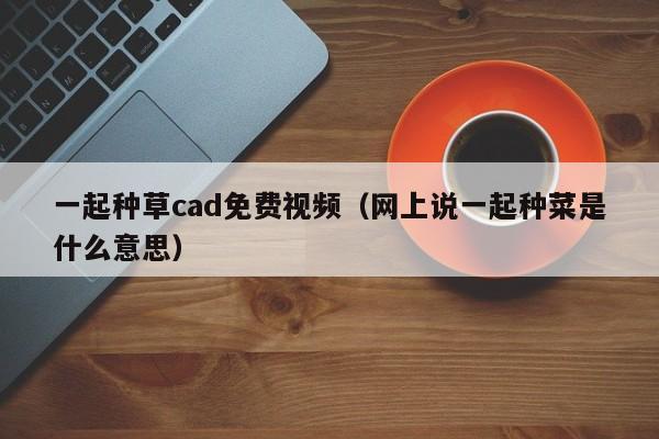 一起种草cad免费视频(网上说一起种菜是什么意思)