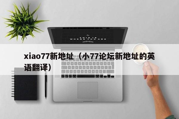 xiao77新地址(小77论坛新地址的英语翻译)
