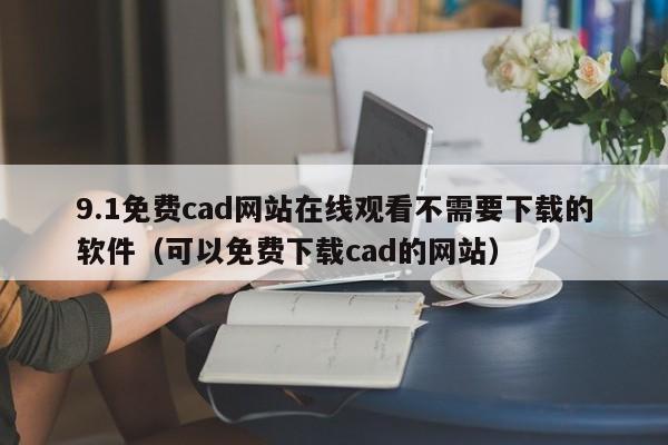 9.1免费cad网站在线观看不需要下载的软件(可以免费下载cad的网站)