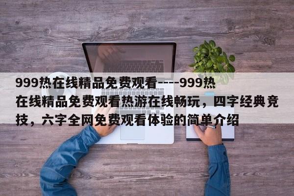 999热在线精品免费观看----999热在线精品免费观看热游在线畅玩,四字经典竞技,六字全网免费观看体验的简单介绍