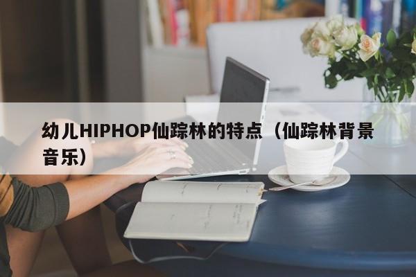 幼儿HIPHOP仙踪林的特点(仙踪林背景音乐)