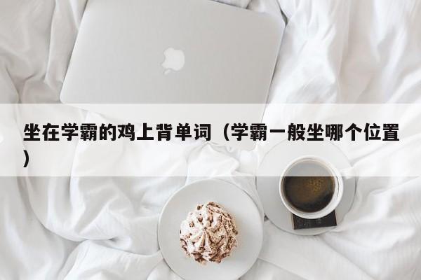 坐在学霸的鸡上背单词(学霸一般坐哪个位置)