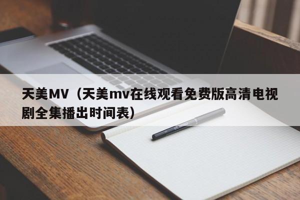 天美MV(天美mv在线观看免费版高清电视剧全集播出时间表)
