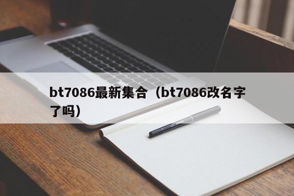 bt7086最新集合(bt7086改名字了吗)