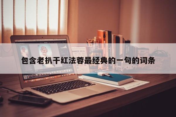 包含老扒干红法蓉最经典的一句的词条