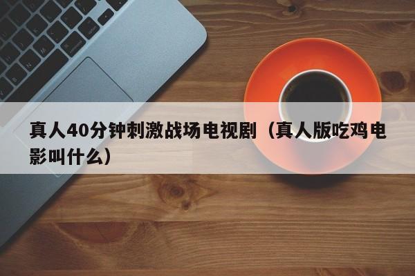 真人40分钟刺激战场电视剧(真人版吃鸡电影叫什么)