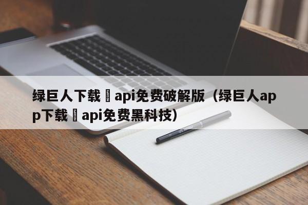 绿巨人下载汅api免费破解版(绿巨人app下载汅api免费黑科技)