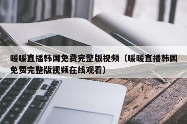 暖暖直播韩国免费完整版视频(暖暖直播韩国免费完整版视频在线观看)