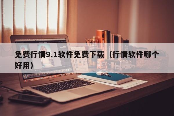 免费行情9.1软件免费下载(行情软件哪个好用)