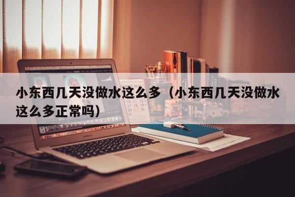 小东西几天没做水这么多(小东西几天没做水这么多正常吗)