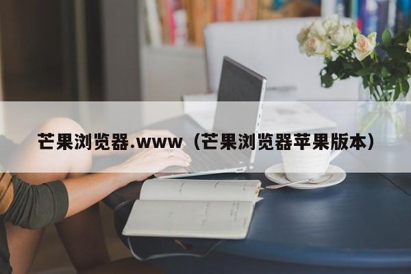 芒果浏览器.www(芒果浏览器苹果版本)