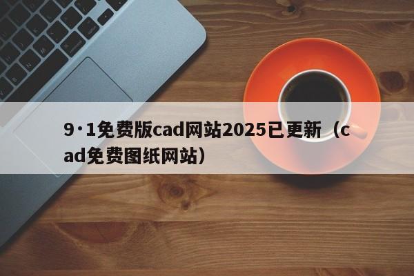 9·1免费版cad网站2025已更新(cad免费图纸网站)