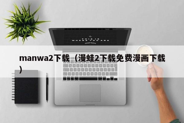 manwa2下载(漫蛙2下载免费漫画下载)