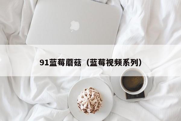 91蓝莓蘑菇(蓝莓视频系列)