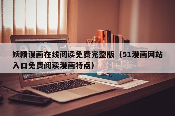 妖精漫画在线阅读免费完整版(51漫画网站入口免费阅读漫画特点)