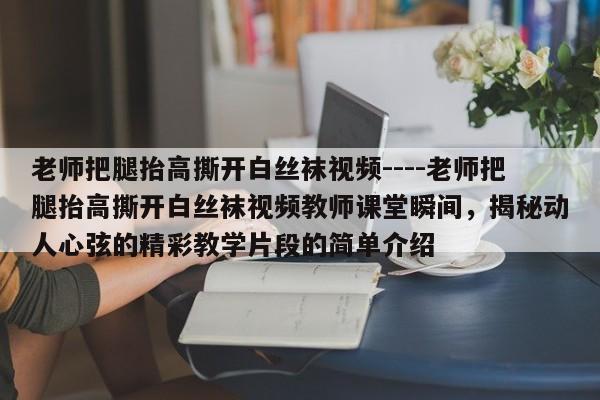 老师把腿抬高撕开白丝袜视频----老师把腿抬高撕开白丝袜视频教师课堂瞬间,揭秘动人心弦的精彩教学片段的简单介绍