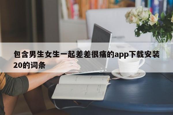 包含男生女生一起差差很痛的app下载安装20的词条
