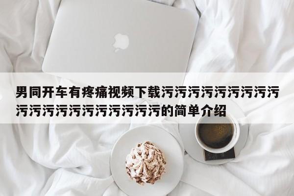 男同开车有疼痛视频下载污污污污污污污污污污污污污污污污污污污污的简单介绍