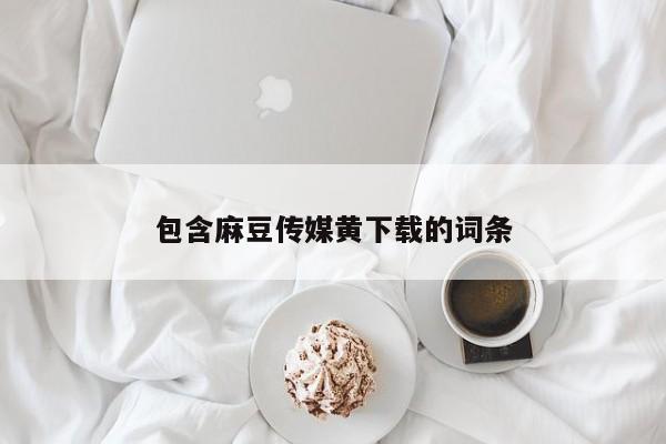 包含麻豆传媒黄下载的词条