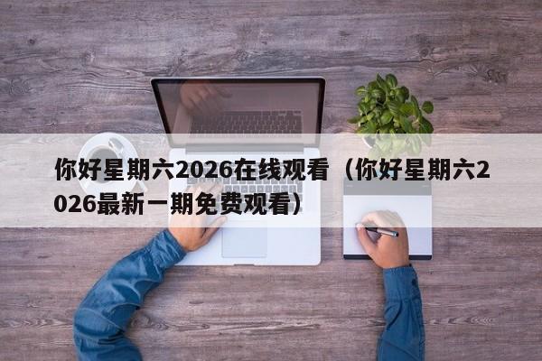 你好星期六2026在线观看(你好星期六2026最新一期免费观看)