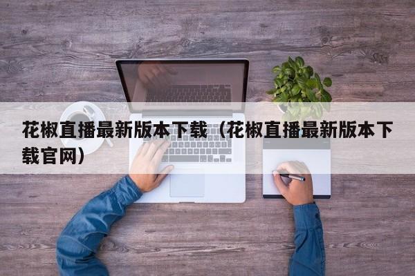 花椒直播最新版本下载(花椒直播最新版本下载官网)