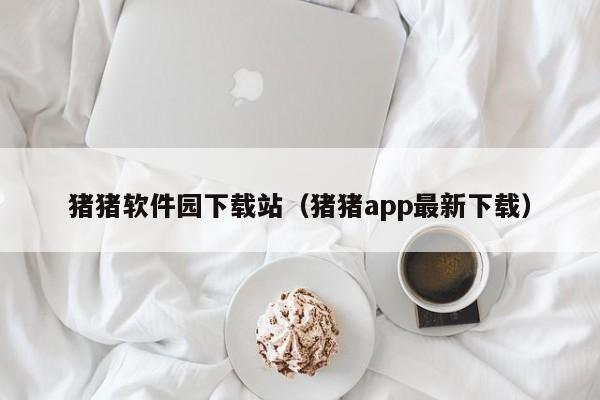 猪猪软件园下载站(猪猪app最新下载)