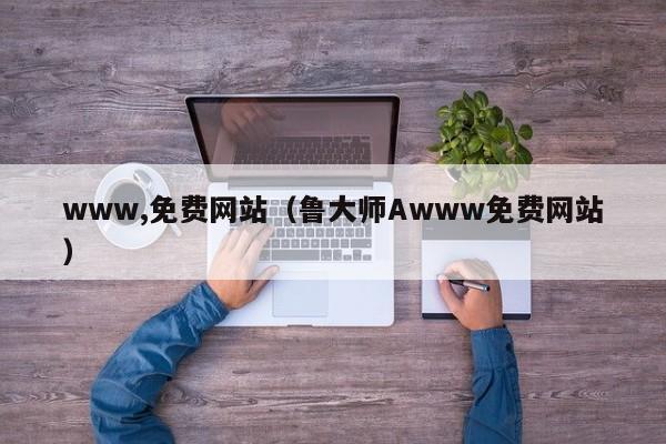www,免费网站(鲁大师Awww免费网站)