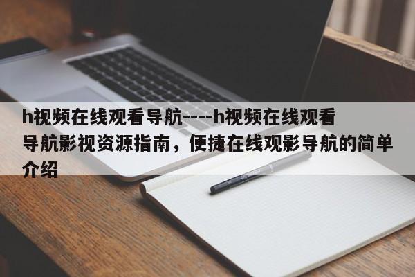 h视频在线观看导航----h视频在线观看导航影视资源指南,便捷在线观影导航的简单介绍
