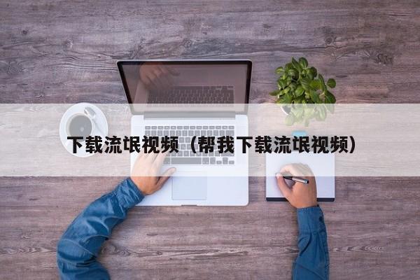 下载流氓视频(帮我下载流氓视频)