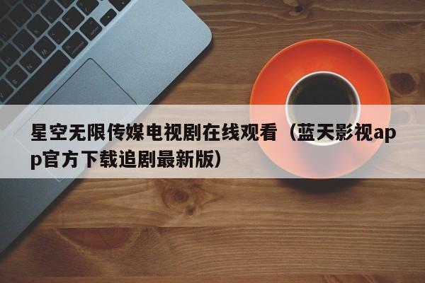 星空无限传媒电视剧在线观看(蓝天影视app官方下载追剧最新版)