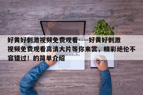 好黄好刺激视频免费观看----好黄好刺激视频免费观看高清大片等你来赏,精彩绝伦不容错过!的简单介绍