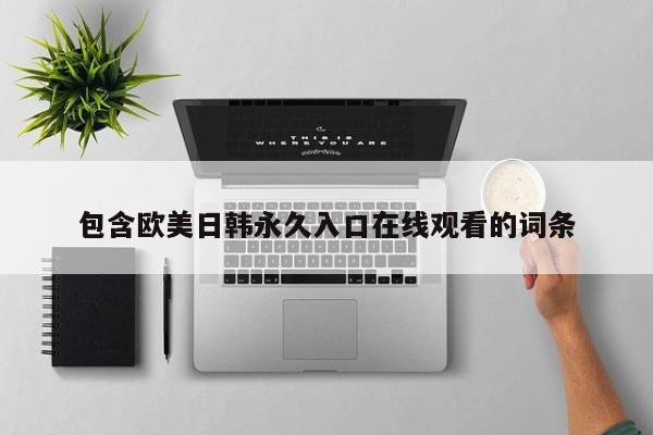 包含欧美日韩永久入口在线观看的词条