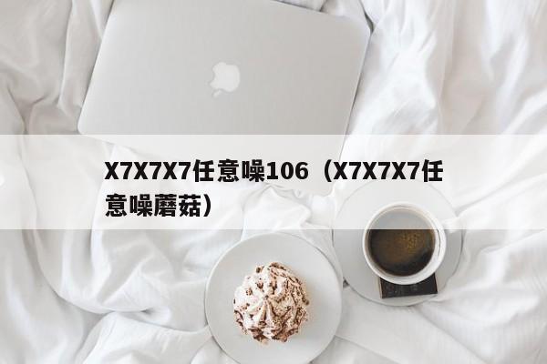 X7X7X7任意噪106(X7X7X7任意噪蘑菇)