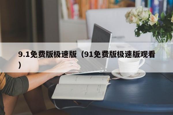 9.1免费版极速版(91免费版极速版观看)