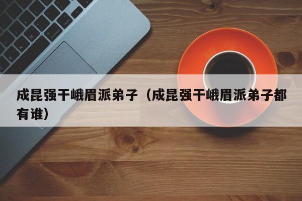 成昆强干峨眉派弟子(成昆强干峨眉派弟子都有谁)
