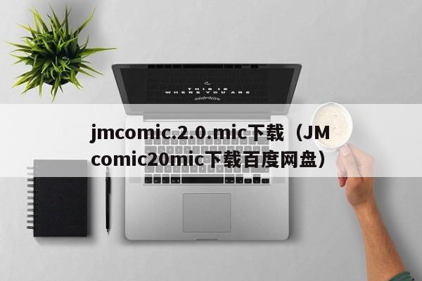 jmcomic.2.0.mic下载(JMcomic20mic下载百度网盘)