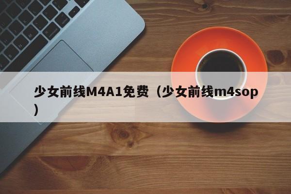 少女前线M4A1免费(少女前线m4sop)