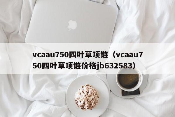 vcaau750四叶草项链(vcaau750四叶草项链价格jb632583)