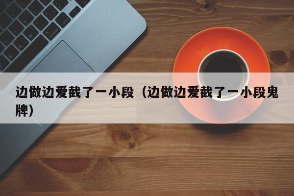 边做边爱截了一小段(边做边爱截了一小段鬼牌)