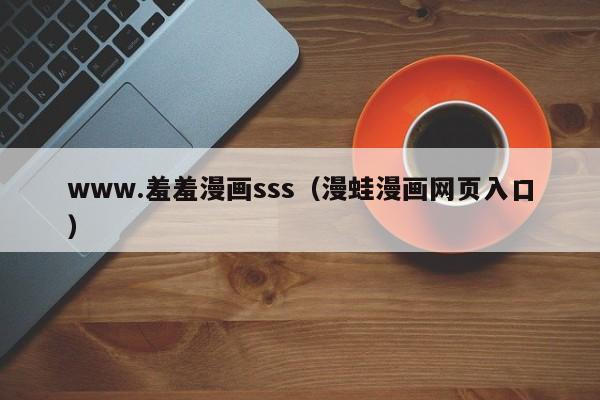 www.羞羞漫画sss(漫蛙漫画网页入口)