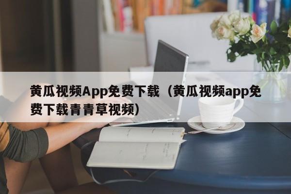 黄瓜视频App免费下载(黄瓜视频app免费下载青青草视频)
