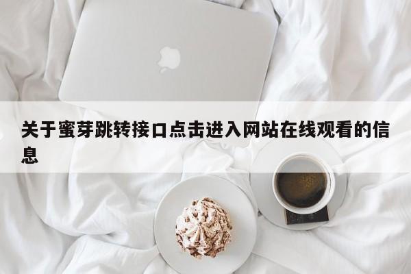 关于蜜芽跳转接口点击进入网站在线观看的信息