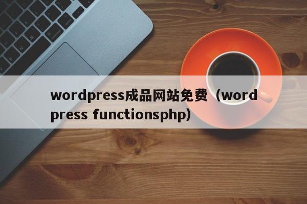 wordpress成品网站免费(wordpress functionsphp)