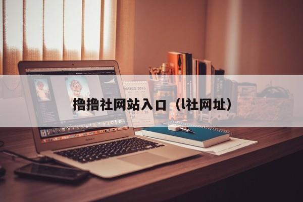 撸撸社网站入口(l社网址)