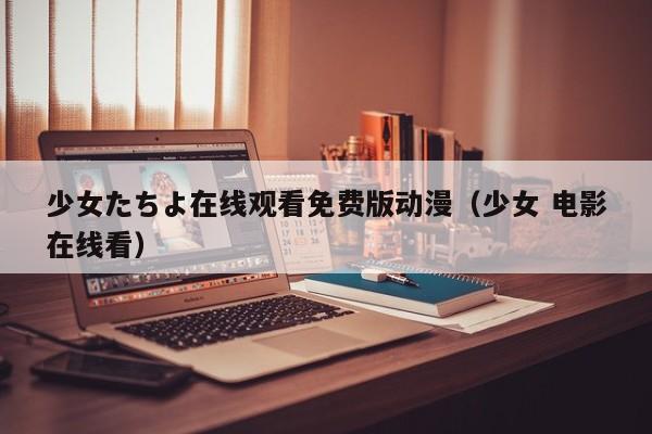 少女たちよ在线观看免费版动漫(少女 电影在线看)