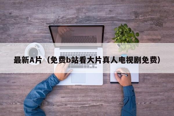 最新A片(免费b站看大片真人电视剧免费)