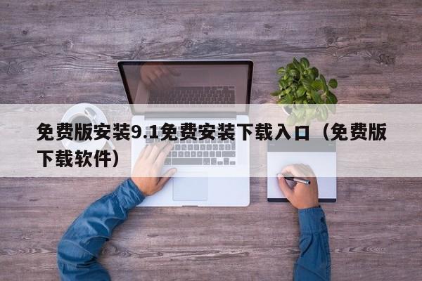免费版安装9.1免费安装下载入口(免费版下载软件)
