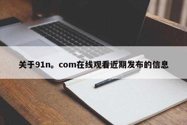 关于91n。com在线观看近期发布的信息