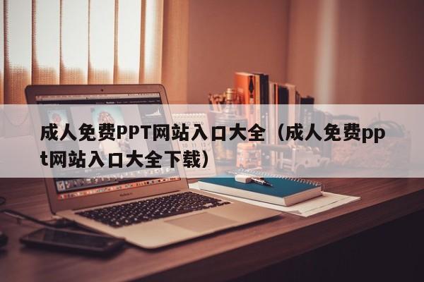 成人免费PPT网站入口大全(成人免费ppt网站入口大全下载)