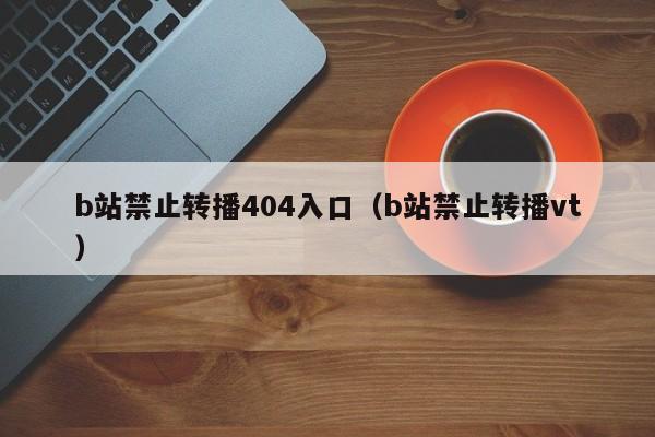 b站禁止转播404入口(b站禁止转播vt)